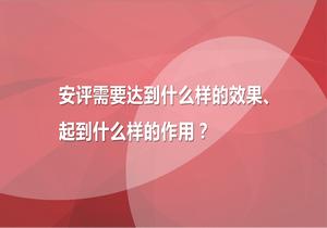 安評(píng)需要達(dá)到什么樣的效果、起到什么樣的作用pptx